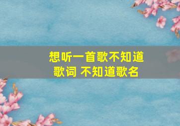 想听一首歌不知道歌词 不知道歌名